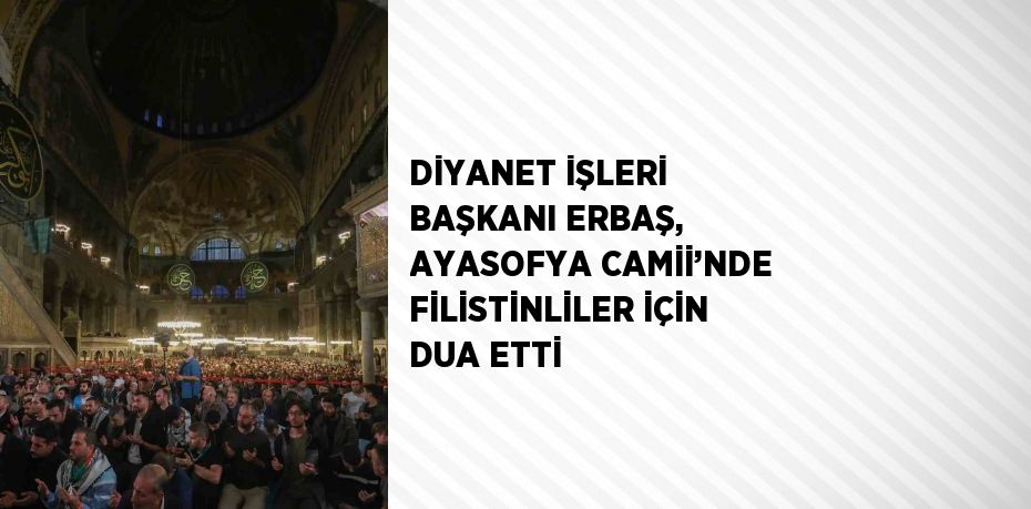 DİYANET İŞLERİ BAŞKANI ERBAŞ, AYASOFYA CAMİİ’NDE FİLİSTİNLİLER İÇİN DUA ETTİ