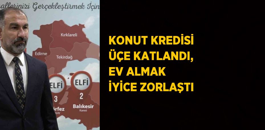 KONUT KREDİSİ ÜÇE KATLANDI, EV ALMAK İYİCE ZORLAŞTI