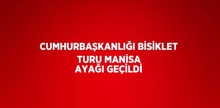 CUMHURBAŞKANLIĞI BİSİKLET TURU MANİSA AYAĞI GEÇİLDİ