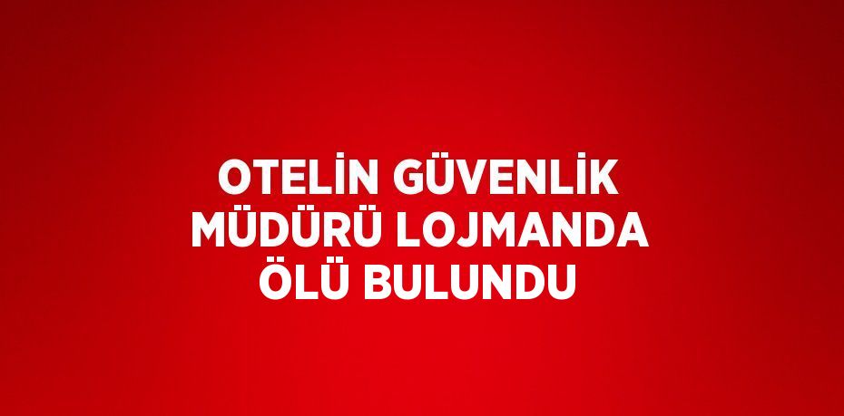 OTELİN GÜVENLİK MÜDÜRÜ LOJMANDA ÖLÜ BULUNDU