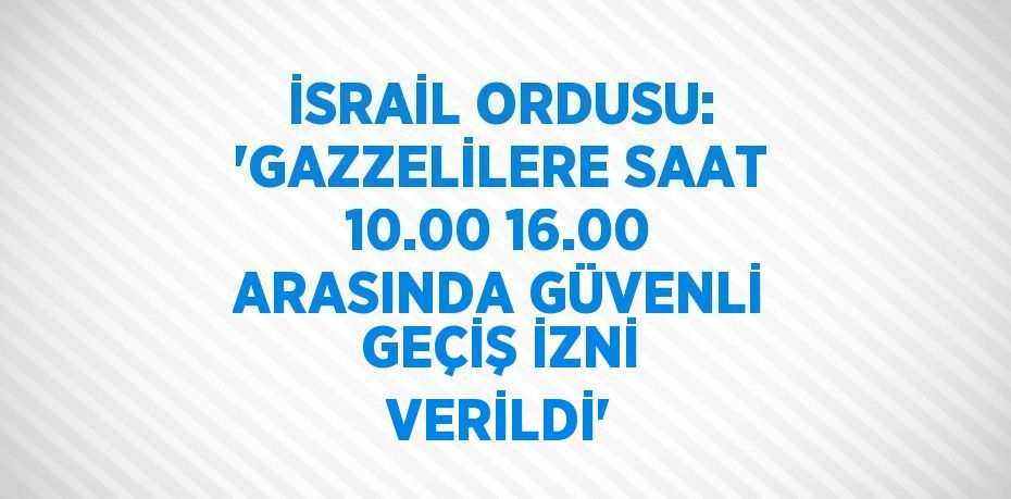 İSRAİL ORDUSU: 'GAZZELİLERE SAAT 10.00 16.00 ARASINDA GÜVENLİ GEÇİŞ İZNİ VERİLDİ'
