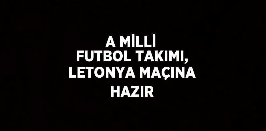 A MİLLİ FUTBOL TAKIMI, LETONYA MAÇINA HAZIR