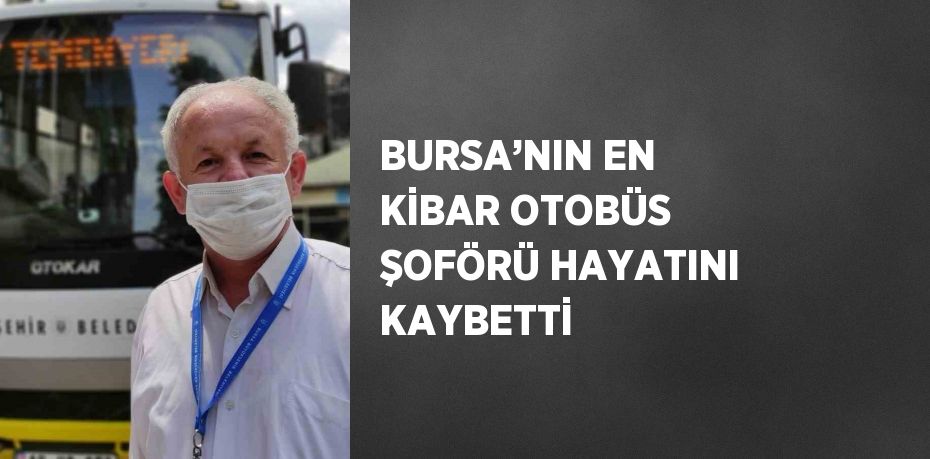 BURSA’NIN EN KİBAR OTOBÜS ŞOFÖRÜ HAYATINI KAYBETTİ