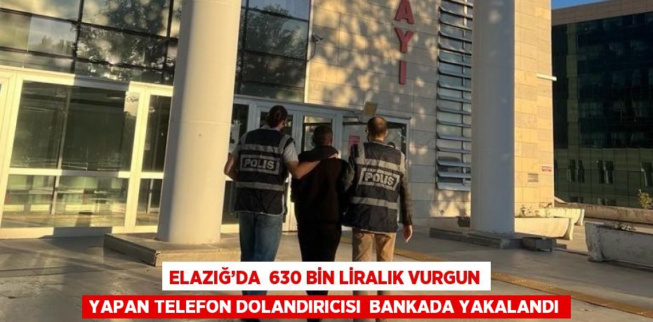 ELAZIĞ’DA  630 BİN LİRALIK VURGUN YAPAN TELEFON DOLANDIRICISI  BANKADA YAKALANDI