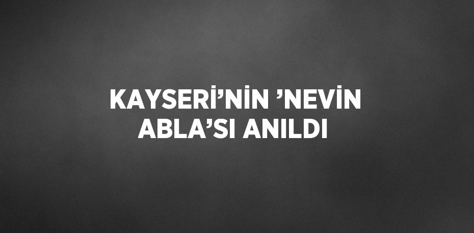 KAYSERİ’NİN ’NEVİN ABLA’SI ANILDI