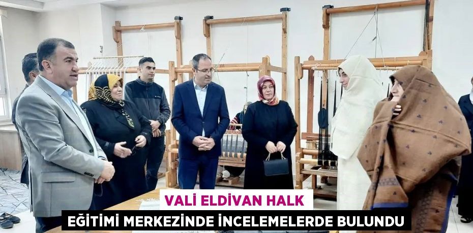 VALİ ELDİVAN HALK EĞİTİMİ MERKEZİNDE İNCELEMELERDE BULUNDU