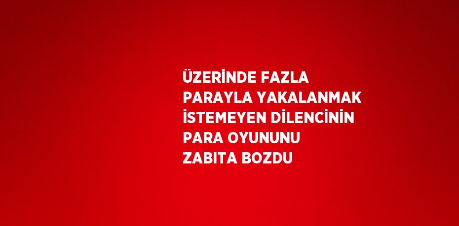 ÜZERİNDE FAZLA PARAYLA YAKALANMAK İSTEMEYEN DİLENCİNİN PARA OYUNUNU ZABITA BOZDU