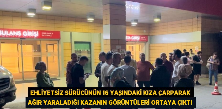 EHLİYETSİZ SÜRÜCÜNÜN 16 YAŞINDAKİ KIZA ÇARPARAK AĞIR YARALADIĞI KAZANIN GÖRÜNTÜLERİ ORTAYA ÇIKTI