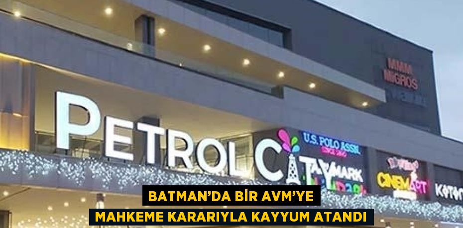 BATMAN’DA BİR AVM’YE MAHKEME KARARIYLA KAYYUM ATANDI