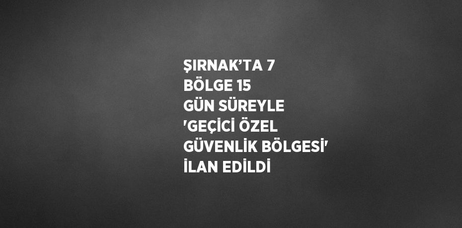 ŞIRNAK’TA 7 BÖLGE 15 GÜN SÜREYLE 'GEÇİCİ ÖZEL GÜVENLİK BÖLGESİ' İLAN EDİLDİ