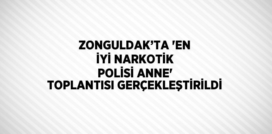 ZONGULDAK’TA 'EN İYİ NARKOTİK POLİSİ ANNE' TOPLANTISI GERÇEKLEŞTİRİLDİ