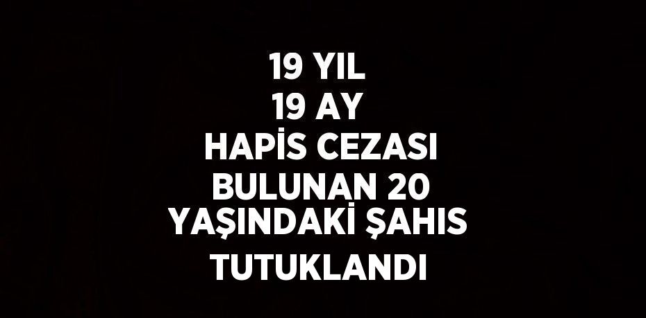 19 YIL 19 AY HAPİS CEZASI BULUNAN 20 YAŞINDAKİ ŞAHIS TUTUKLANDI