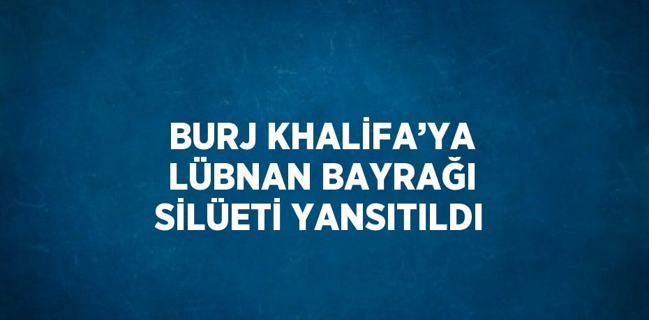 BURJ KHALİFA’YA LÜBNAN BAYRAĞI SİLÜETİ YANSITILDI