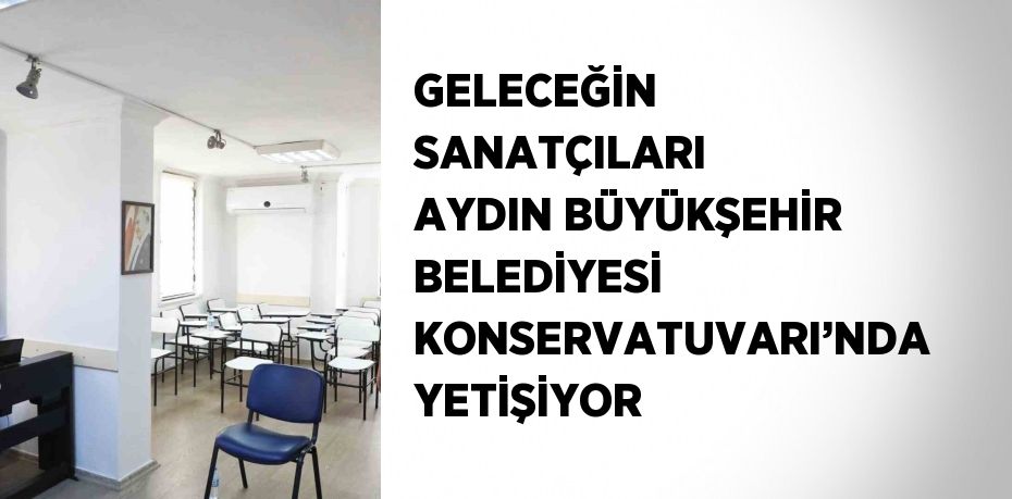 GELECEĞİN SANATÇILARI AYDIN BÜYÜKŞEHİR BELEDİYESİ KONSERVATUVARI’NDA YETİŞİYOR