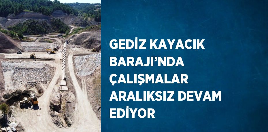 GEDİZ KAYACIK BARAJI’NDA ÇALIŞMALAR ARALIKSIZ DEVAM EDİYOR