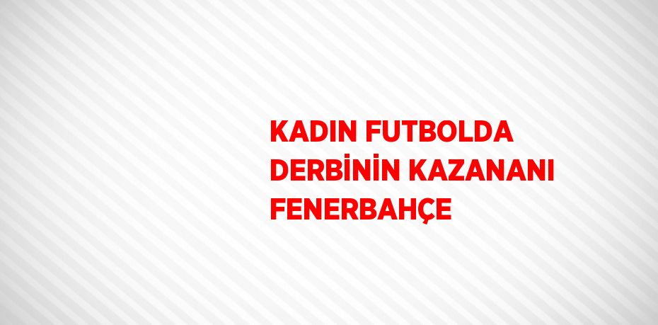 KADIN FUTBOLDA DERBİNİN KAZANANI FENERBAHÇE