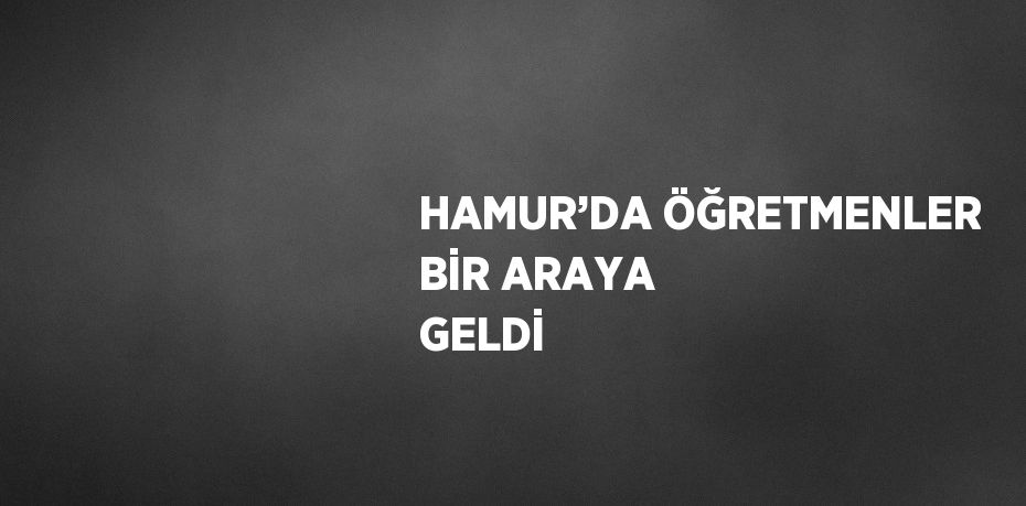 HAMUR’DA ÖĞRETMENLER BİR ARAYA GELDİ