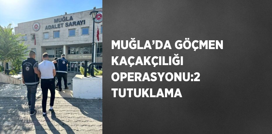 MUĞLA’DA GÖÇMEN KAÇAKÇILIĞI OPERASYONU:2 TUTUKLAMA