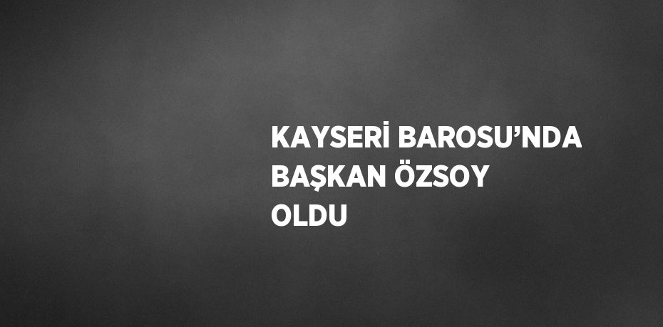 KAYSERİ BAROSU’NDA BAŞKAN ÖZSOY OLDU