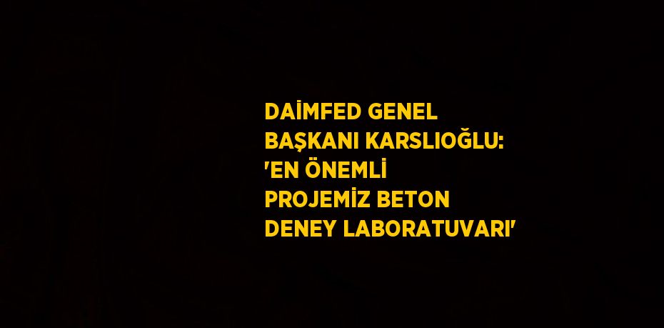 DAİMFED GENEL BAŞKANI KARSLIOĞLU: 'EN ÖNEMLİ PROJEMİZ BETON DENEY LABORATUVARI'