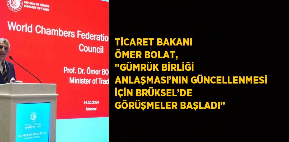 TİCARET BAKANI ÖMER BOLAT, ’’GÜMRÜK BİRLİĞİ ANLAŞMASI’NIN GÜNCELLENMESİ İÇİN BRÜKSEL’DE GÖRÜŞMELER BAŞLADI’’