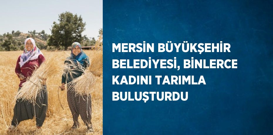 MERSİN BÜYÜKŞEHİR BELEDİYESİ, BİNLERCE KADINI TARIMLA BULUŞTURDU