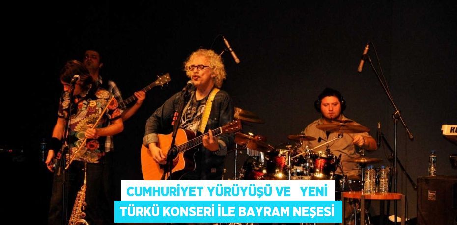 CUMHURİYET YÜRÜYÜŞÜ VE   YENİ TÜRKÜ KONSERİ İLE BAYRAM NEŞESİ