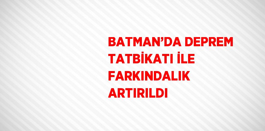 BATMAN’DA DEPREM TATBİKATI İLE FARKINDALIK ARTIRILDI