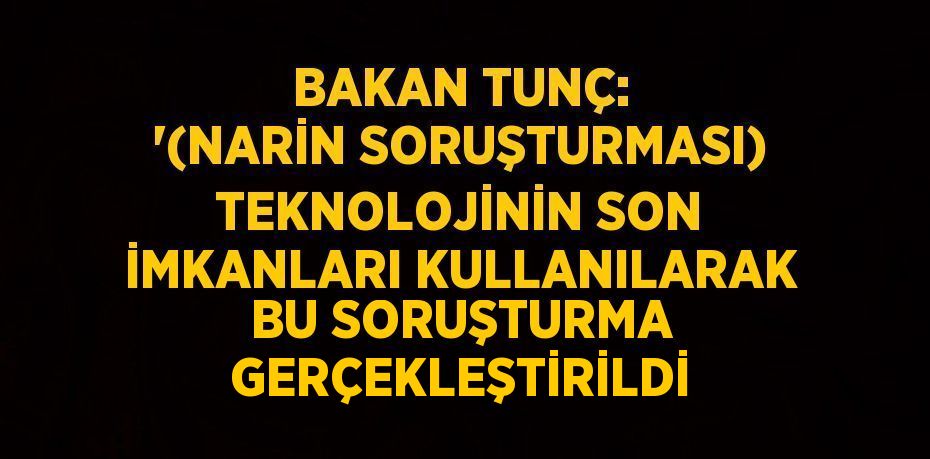 BAKAN TUNÇ: '(NARİN SORUŞTURMASI) TEKNOLOJİNİN SON İMKANLARI KULLANILARAK BU SORUŞTURMA GERÇEKLEŞTİRİLDİ