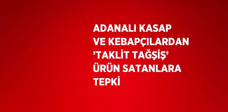 ADANALI KASAP VE KEBAPÇILARDAN ’TAKLİT TAĞŞİŞ’ ÜRÜN SATANLARA TEPKİ