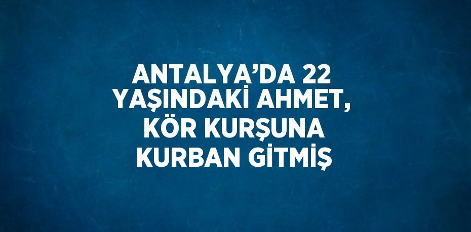 ANTALYA’DA 22 YAŞINDAKİ AHMET, KÖR KURŞUNA KURBAN GİTMİŞ