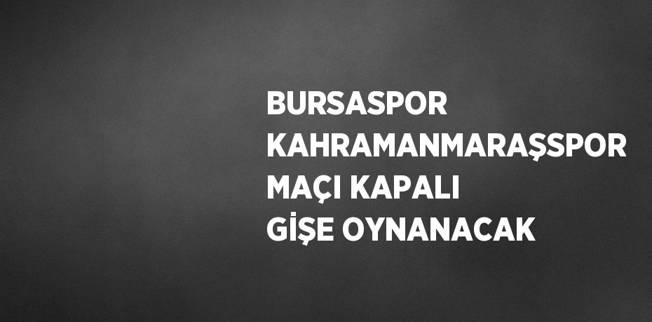 BURSASPOR KAHRAMANMARAŞSPOR MAÇI KAPALI GİŞE OYNANACAK