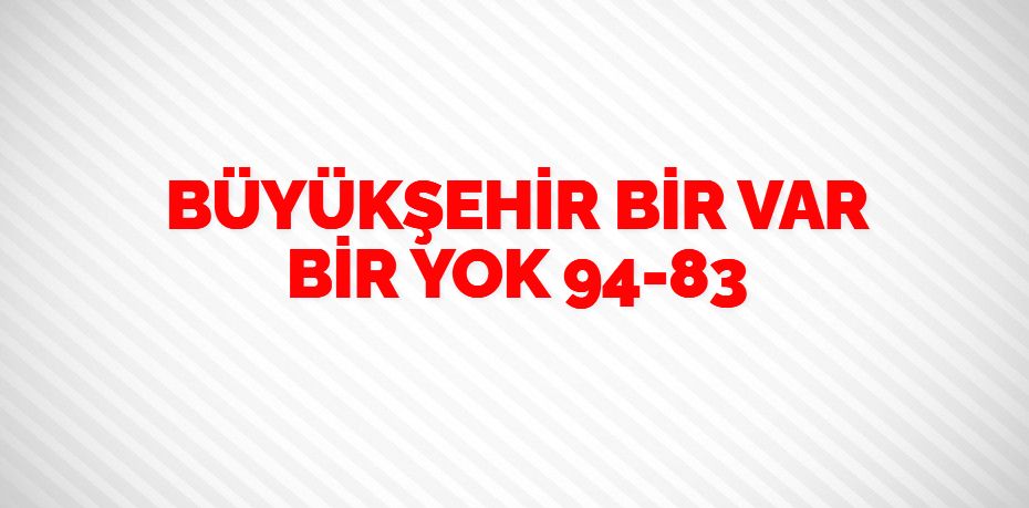 BÜYÜKŞEHİR BİR VAR BİR YOK  94-83