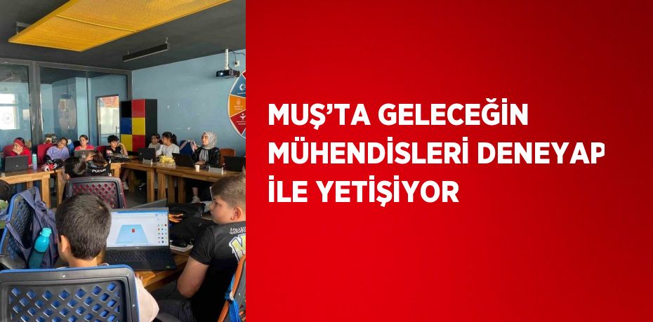 MUŞ’TA GELECEĞİN MÜHENDİSLERİ DENEYAP İLE YETİŞİYOR