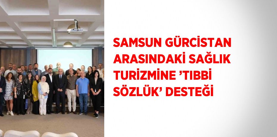 SAMSUN GÜRCİSTAN ARASINDAKİ SAĞLIK TURİZMİNE ’TIBBİ SÖZLÜK’ DESTEĞİ