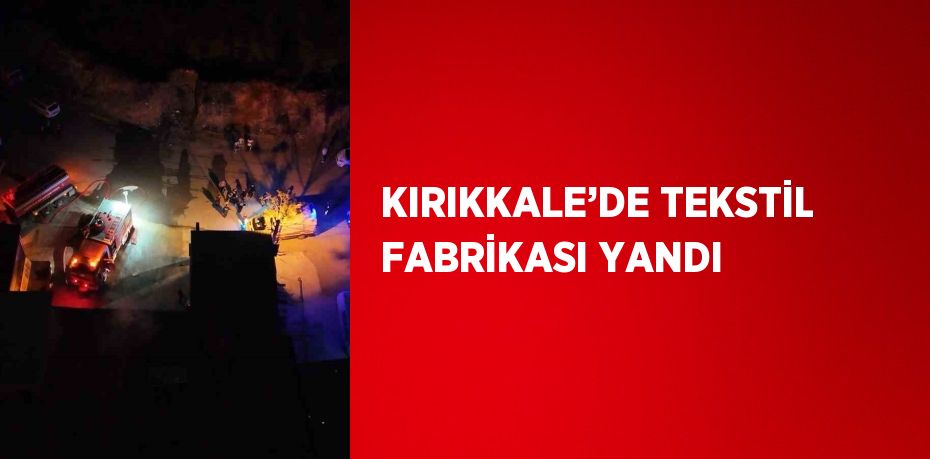 KIRIKKALE’DE TEKSTİL FABRİKASI YANDI