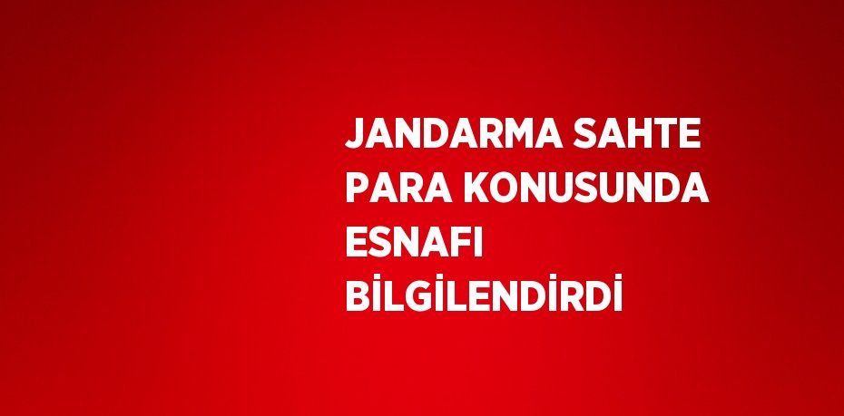 JANDARMA SAHTE PARA KONUSUNDA ESNAFI BİLGİLENDİRDİ