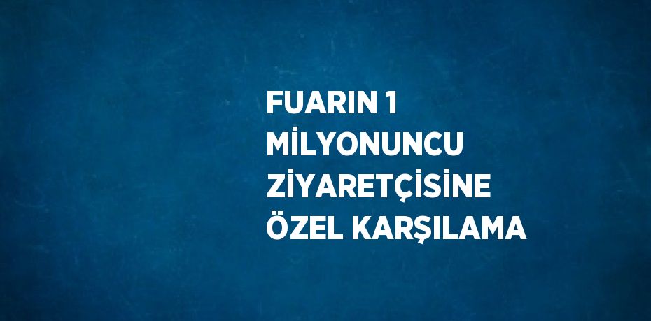 FUARIN 1 MİLYONUNCU ZİYARETÇİSİNE ÖZEL KARŞILAMA