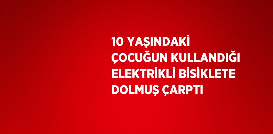 10 YAŞINDAKİ ÇOCUĞUN KULLANDIĞI ELEKTRİKLİ BİSİKLETE DOLMUŞ ÇARPTI