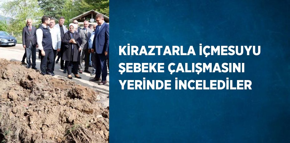 KİRAZTARLA İÇMESUYU ŞEBEKE ÇALIŞMASINI YERİNDE İNCELEDİLER