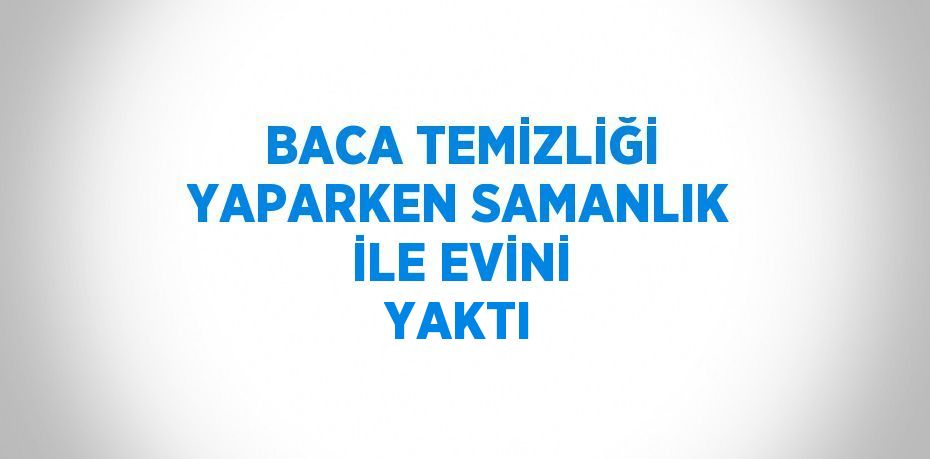 BACA TEMİZLİĞİ YAPARKEN SAMANLIK İLE EVİNİ YAKTI