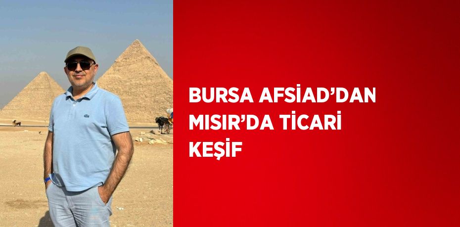 BURSA AFSİAD’DAN MISIR’DA TİCARİ KEŞİF