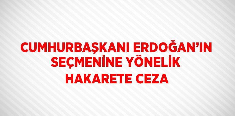 CUMHURBAŞKANI ERDOĞAN’IN SEÇMENİNE YÖNELİK HAKARETE CEZA