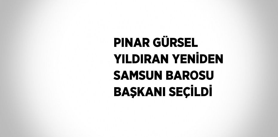 PINAR GÜRSEL YILDIRAN YENİDEN SAMSUN BAROSU BAŞKANI SEÇİLDİ