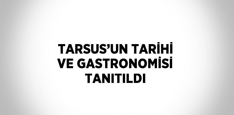 TARSUS’UN TARİHİ VE GASTRONOMİSİ TANITILDI