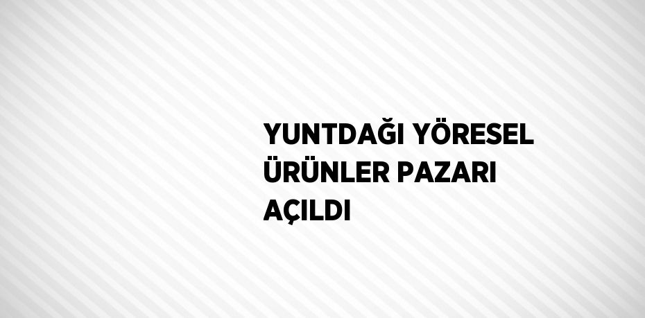 YUNTDAĞI YÖRESEL ÜRÜNLER PAZARI AÇILDI