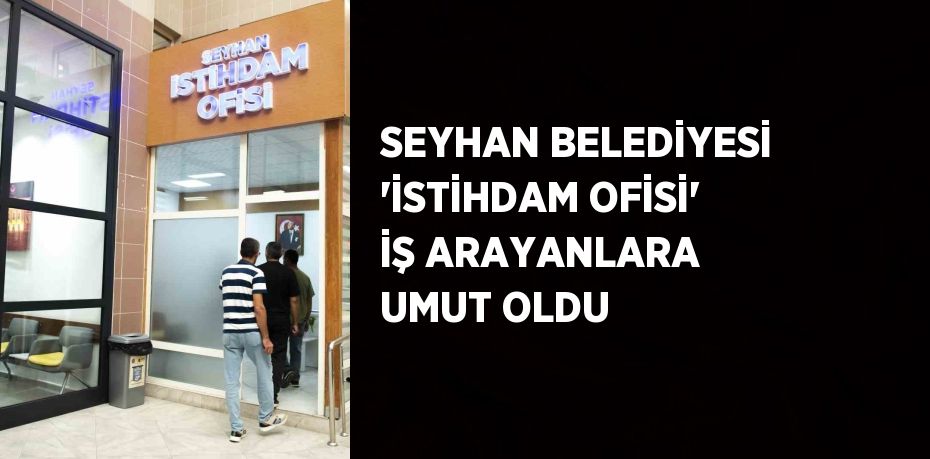 SEYHAN BELEDİYESİ 'İSTİHDAM OFİSİ' İŞ ARAYANLARA UMUT OLDU