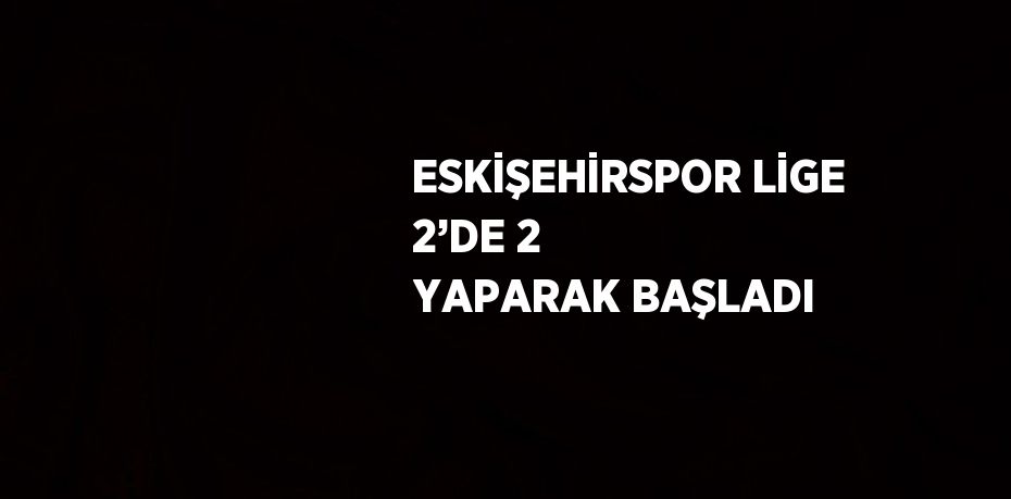 ESKİŞEHİRSPOR LİGE 2’DE 2 YAPARAK BAŞLADI