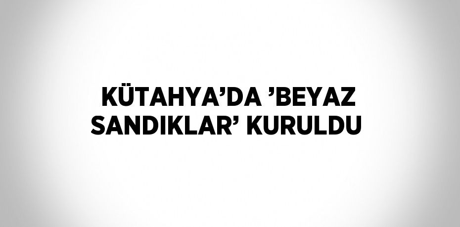 KÜTAHYA’DA ’BEYAZ SANDIKLAR’ KURULDU