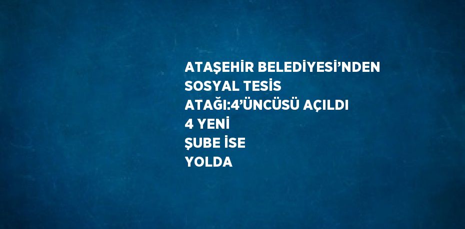 ATAŞEHİR BELEDİYESİ’NDEN SOSYAL TESİS ATAĞI:4’ÜNCÜSÜ AÇILDI 4 YENİ ŞUBE İSE YOLDA